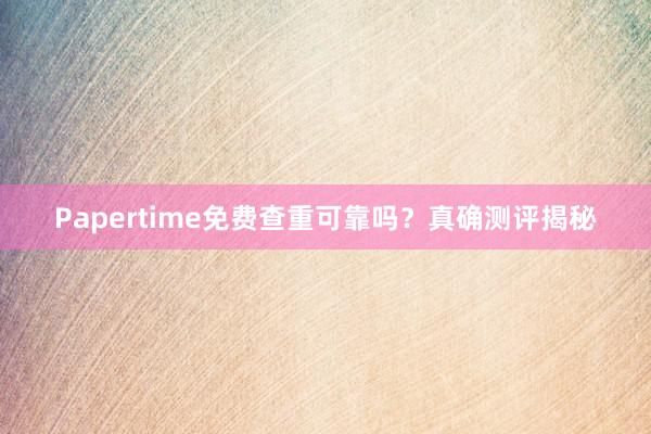 Papertime免费查重可靠吗？真确测评揭秘